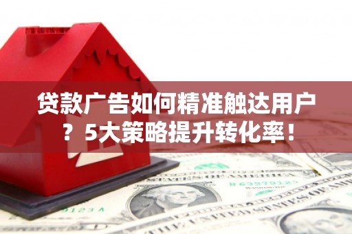港口贷款广告如何精准触达用户？5大策略提升转化率！