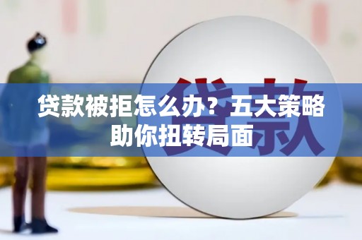 港口贷款被拒怎么办？五大策略助你扭转局面