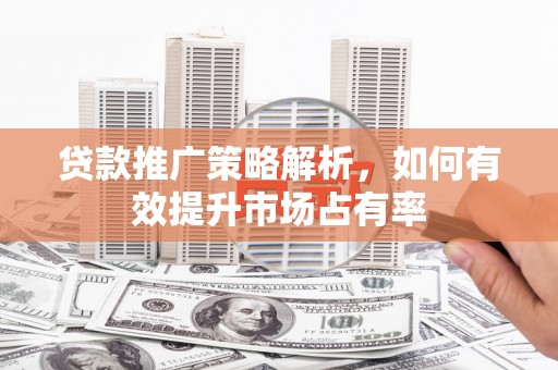 港口贷款推广策略解析，如何有效提升市场占有率