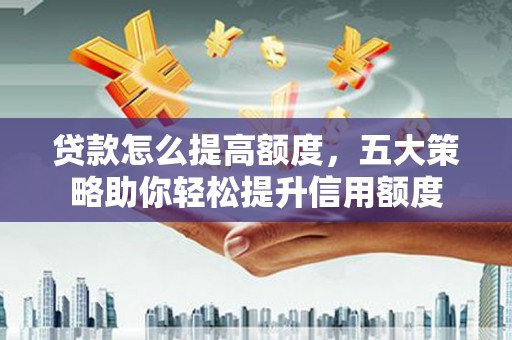 港口贷款怎么提高额度，五大策略助你轻松提升信用额度