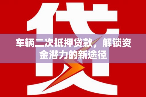 港口车辆二次抵押贷款，解锁资金潜力的新途径
