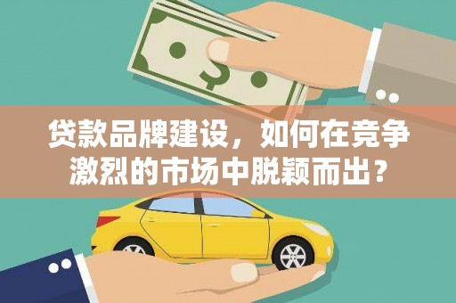 港口贷款品牌建设，如何在竞争激烈的市场中脱颖而出？