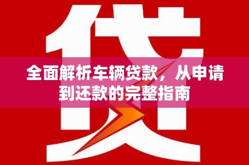 港口全面解析车辆贷款，从申请到还款的完整指南