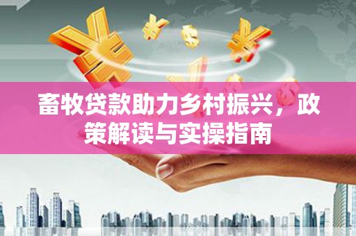 港口畜牧贷款助力乡村振兴，政策解读与实操指南