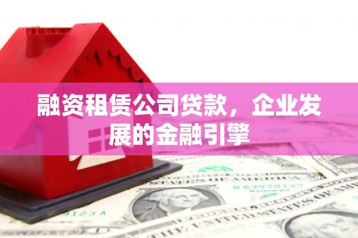 港口融资租赁公司贷款，企业发展的金融引擎